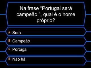 Na frase “Portugal será
campeão.”, qual é o nome
próprio?
A Será
B Campeão
C Portugal
D Não há
 