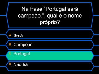 Na frase “Portugal será
campeão.”, qual é o nome
próprio?
A Será
B Campeão
C Portugal
D Não há
 