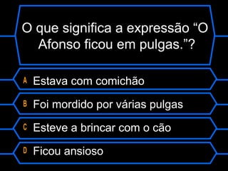 O que significa a expressão “O
Afonso ficou em pulgas.”?
A Estava com comichão
B Foi mordido por várias pulgas
C Esteve a brincar com o cão
D Ficou ansioso
 