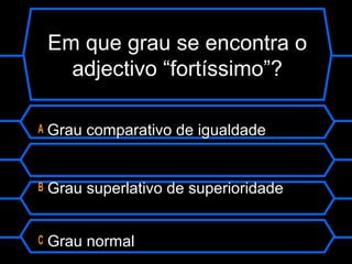 Em que grau se encontra o
adjectivo “fortíssimo”?
A Grau comparativo de igualdade
B Grau superlativo de superioridade
C Grau normal
 