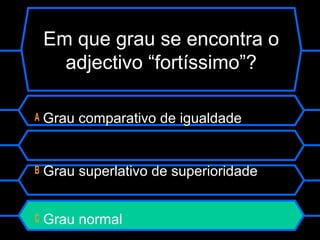 Em que grau se encontra o
adjectivo “fortíssimo”?
A Grau comparativo de igualdade
B Grau superlativo de superioridade
C Grau normal
 