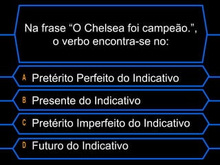 Na frase “O Chelsea foi campeão.”,
o verbo encontra-se no:
A Pretérito Perfeito do Indicativo
B Presente do Indicativo
C Pretérito Imperfeito do Indicativo
D Futuro do Indicativo
 