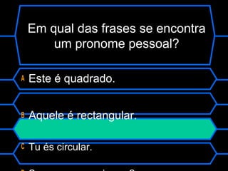 Em qual das frases se encontra
um pronome pessoal?
A Este é quadrado.
B Aquele é rectangular.
C Tu és circular.
 