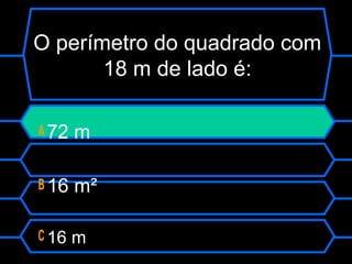 O perímetro do quadrado com
18 m de lado é:
A 72 m
B 16 m²
C 16 m
 