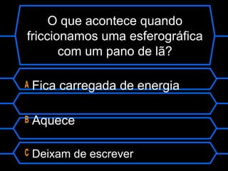 O que acontece quando
friccionamos uma esferográfica
com um pano de lã?
A Fica carregada de energia
B Aquece
C Deixam de escrever
 