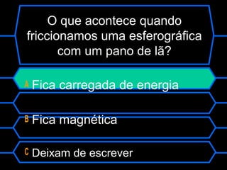 O que acontece quando
friccionamos uma esferográfica
com um pano de lã?
A Fica carregada de energia
B Fica magnética
C Deixam de escrever
 