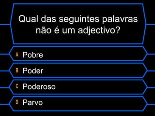 Qual das seguintes palavras
não é um adjectivo?
A Pobre
B Poder
C Poderoso
D Parvo
 