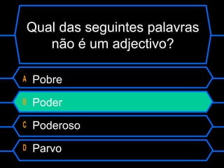 Qual das seguintes palavras
não é um adjectivo?
A Pobre
B Poder
C Poderoso
D Parvo
 
