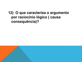 12) O que caracteriza o argumento
por raciocínio lógico ( causa
consequência)?
 