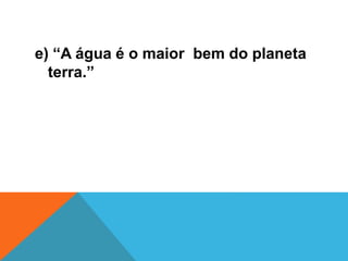 e) “A água é o maior bem do planeta
terra.”
 