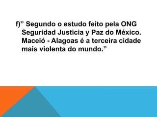f)” Segundo o estudo feito pela ONG
Seguridad Justicia y Paz do México.
Maceió - Alagoas é a terceira cidade
mais violenta do mundo.”
 