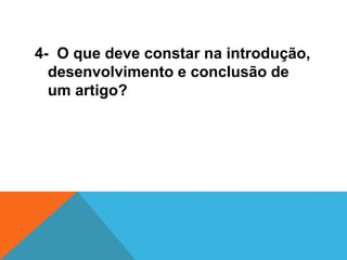 4- O que deve constar na introdução,
desenvolvimento e conclusão de
um artigo?
 