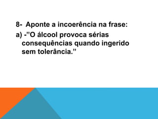 8- Aponte a incoerência na frase:
a) -”O álcool provoca sérias
consequências quando ingerido
sem tolerância.”
 