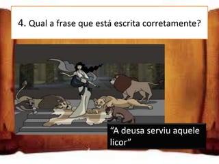 4. Qual a frase que está escrita corretamente?

“A deuza servio aquele licor”

“A deusa serviu aquele licor”

“A deusa servio aquele licor”
                       “A deusa serviu aquele
                       licor”
 
