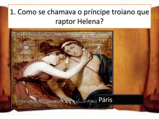 1. Como se chamava o príncipe troiano que
             raptor Helena?




                          Páris
 