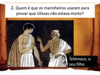 2. Quem é que os marinheiros usaram para
  provar que Ulisses não estava morto?




                              Telémaco, o
                              seu filho
 