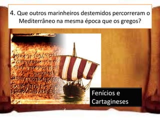 4. Que outros marinheiros destemidos percorreram o
   Mediterrâneo na mesma época que os gregos?




                             Fenícios e
                             Cartagineses
 