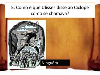 5. Como é que Ulisses disse ao Ciclope
         como se chamava?




              Ninguém
 