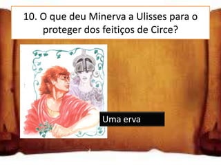 10. O que deu Minerva a Ulisses para o
    proteger dos feitiços de Circe?




                 Uma erva
 