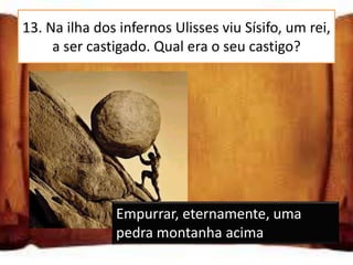13. Na ilha dos infernos Ulisses viu Sísifo, um rei,
     a ser castigado. Qual era o seu castigo?




               Empurrar, eternamente, uma
               pedra montanha acima
 