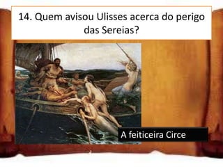 14. Quem avisou Ulisses acerca do perigo
             das Sereias?




                     A feiticeira Circe
 