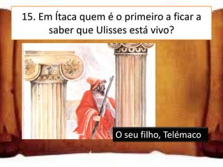 15. Em Ítaca quem é o primeiro a ficar a
      saber que Ulisses está vivo?




                    O seu filho, Telémaco
 
