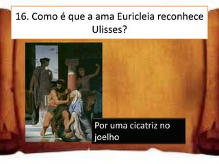 16. Como é que a ama Euricleia reconhece
                Ulisses?




                Por uma cicatriz no
                joelho
 