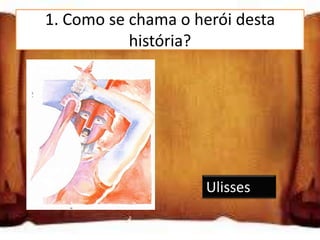 1. Como se chama o herói desta
             história?

Telémaco

Ulisses

Ciclope
                       Ulisses
 