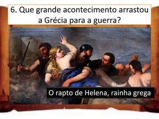 6. Que grande acontecimento arrastou
        a Grécia para a guerra?

  A conquista de Atenas

  A morte do rei da Grécia

  O rapto de Helena, rainha grega
           O rapto de Helena, rainha grega
 