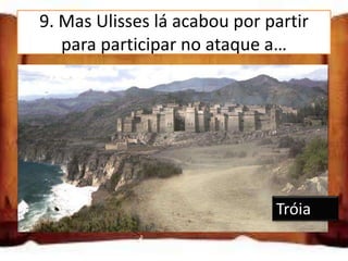 9. Mas Ulisses lá acabou por partir
   para participar no ataque a…

Atenas

Esparta

Tróia
                              Tróia
 
