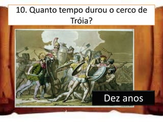 10. Quanto tempo durou o cerco de
              Tróia?

Cinco anos

Dez anos

Dois anos
                      Dez anos
 