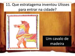 11. Que estratagema inventou Ulisses
       para entrar na cidade?
 Um cavalo de
 madeira
 Um túnel

 Um combate com       Um cavalo de
 o chefe troiano        madeira
 