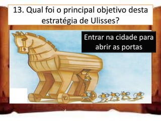 13. Qual foi o principal objetivo desta
       estratégia de Ulisses?
 Entrar na cidade para abrir na portas para
                     Entrar as cidade
                          abrir as portas
 Entrar na cidade para libertar Helena

 Entrar na cidade para matar o rei
 