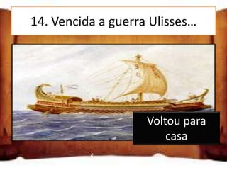 14. Vencida a guerra Ulisses…

Partiu em busca de mais aventuras

Voltou para casa

Ficou a viver em Tróia   Voltou para
                             casa
 