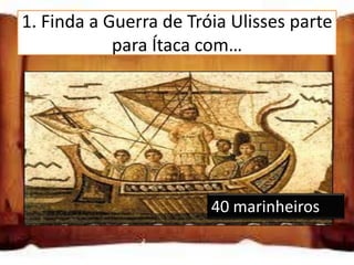 1. Finda a Guerra de Tróia Ulisses parte
            para Ítaca com…

 10 marinheiros

 20 marinheiros

 40 marinheiros
                        40 marinheiros
 