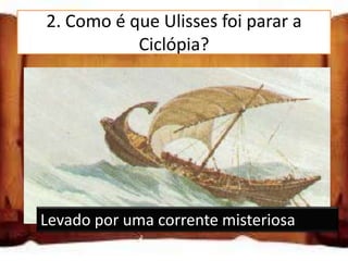 2. Como é que Ulisses foi parar a
            Ciclópia?

Levado por uma corrente misteriosa

Usando um mapa muito antigo

A deusa Minerva disse-lhe o caminho

 Levado por uma corrente misteriosa
 