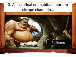 3. A ilha afinal era habitada por um
         ciclope chamado…

Telémaco

Tântalo

Polifemo
                          Polifemo
 