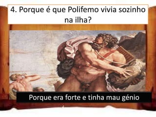 4. Porque é que Polifemo vivia sozinho
               na ilha?

 Porque estava zangado com a família

 Porque o seu rebanho era muito grande

 Porque era forte e tinha mau génio

     Porque era forte e tinha mau génio
 