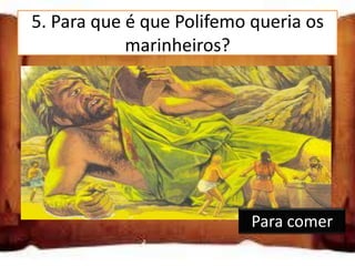 5. Para que é que Polifemo queria os
            marinheiros?

Para lhe fazerem companhia

Para comer

Para tomarem conta do rebanho

                             Para comer
 