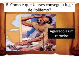 8. Como é que Ulisses conseguiu fugir
           de Polifemo?

 Disfarçado de ovelha

 Agarrado a um carneiro
                          Agarrado a um
                             carneiro
 Dentro de um barril
 