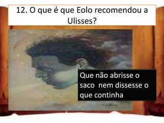 12. O que é que Eolo recomendou a
              Ulisses?

Que não abrisse o saco nem
dissesse o que continha

Que só abrisse o saco em caso
de tempestade       Que não abrisse o
                    saco nem dissesse o
Que dissesse a todosque continha
                     o que
estava no saco
 