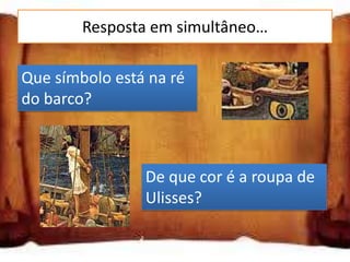 Resposta em simultâneo…

Que símbolo está na ré
do barco?



                De que cor é a roupa de
                Ulisses?
 