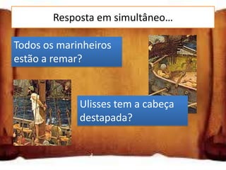Resposta em simultâneo…

Todos os marinheiros
estão a remar?


             Ulisses tem a cabeça
             destapada?
 