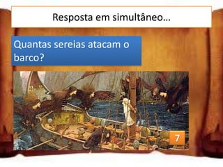 Resposta em simultâneo…

Quantas sereias atacam o
barco?
 