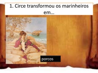 1. Circe transformou os marinheiros
                 em…
cães

ovelhas

porcos

              porcos
 