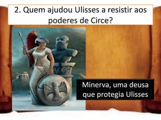 2. Quem ajudou Ulisses a resistir aos
        poderes de Circe?
Minerva, a esposa
de Ulisses
Minerva, uma deusa
que protegia Ulisses

Minerva, uma           Minerva, uma deusa
feiticeira             que protegia Ulisses
 