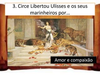 3. Circe Libertou Ulisses e os seus
         marinheiros por…

inveja

ordem de Minerva

amor e compaixão

                   Amor e compaixão
 