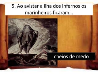 5. Ao avistar a ilha dos infernos os
      marinheiros ficaram…

muito contentes

cheios de medo

cheios de esperança
                      cheios de medo
 