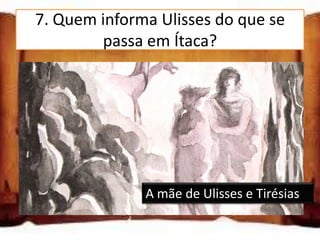 7. Quem informa Ulisses do que se
        passa em Ítaca?

A mãe de Ulisses e Tântalo

A mãe de Ulisses e Tirésias

A mãe de Ulisses e Sísifo
                 A mãe de Ulisses e Tirésias
 