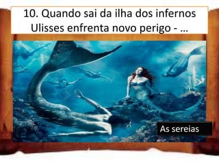 10. Quando sai da ilha dos infernos
 Ulisses enfrenta novo perigo - …
As sereias

Um naufrágio

Os pretendentes ao seu trono

                               As sereias
 